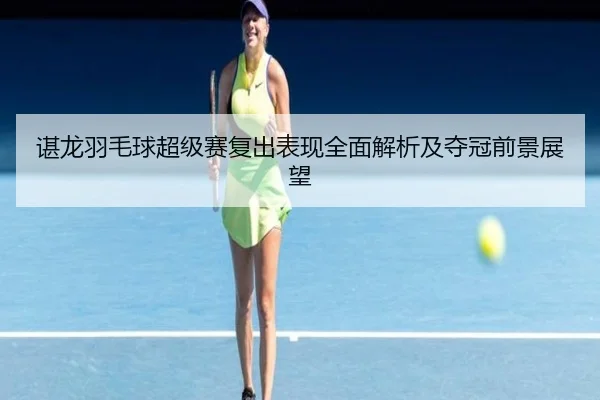 谌龙羽毛球超级赛复出表现全面解析及夺冠前景展望 - WANBO SPORTS